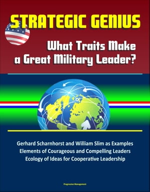 Strategic Genius: What Traits Make a Great Military Leader Gerhard Scharnhorst and William Slim as Examples, Elements of Courageous and Compelling Leaders, Ecology of Ideas for Cooperative Leadership【電子書籍】 Progressive Management