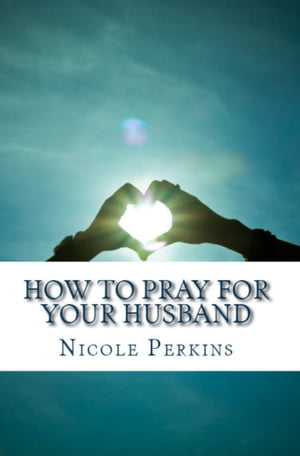 How to Pray for Your Husband Bless Your Husband Everyday【電子書籍】[ Nicole Perkins ]