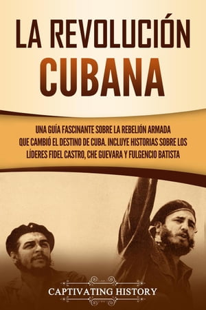 La Revoluci?n cubana: Una gu?a fascinante sobre la rebeli?n armada que cambi? el destino de Cuba. Incluye historias sobre los l?deres Fidel Castro, Che Guevara y Fulgencio Batista