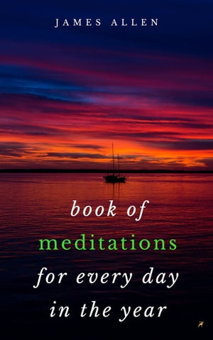 Book of Meditations For Every Day in the Year A Guide to Daily Meditation, or; How to Enjoy Your Life and the World【電子書籍】[ James Allen ]