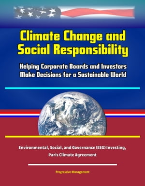 Climate Change and Social Responsibility: Helping Corporate Boards and Investors Make Decisions for a Sustainable World - Environmental, Social, and Governance (ESG) Investing, Paris Climate Agreement【電子書籍】 Progressive Management