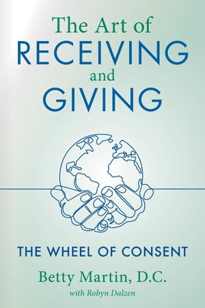 The Art of Receiving and Giving The Wheel of ConsentŻҽҡ[ Betty Martin ]