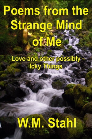 Poems From The Strange Mind of Me Love and other Possibly Icky Things【電子書籍】[ W. M. Stahl ]