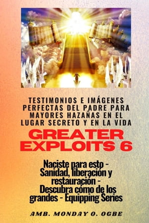 Greater Exploits - 6 - Testimonios e Im?genes Perfectas del Padre para Mayores Haza?as Testimonios e Im?genes Perfectas del Padre para Mayores Haza?as en el Lugar Secreto y en la Vida Naciste para esto - Sanidad, Liberaci?n y Restau