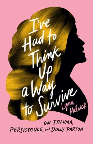 I've Had to Think Up a Way to Survive On Trauma, Persistence, and Dolly Parton【電子書籍】[ Lynn Melnick ]