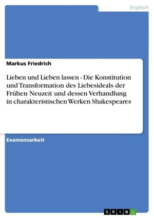 Lieben und Lieben lassen - Die Konstitution und Transformation des Liebesideals der Fr?hen Neuzeit und dessen Verhandlung in charakteristischen Werken Shakespeares Die Konstitution und Transformation des Liebesideals der Fr?hen Neuzeit