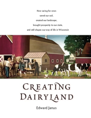 Creating Dairyland How caring for cows saved our soil, created our landscape, brought prosperity to our state, and still shapes our way of life in Wisconsin【電子書籍】 Edward Janus