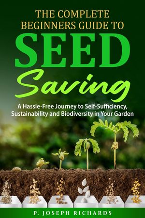 The Complete Beginners Guide to Seed Saving A Hassle-Free Journey to Self-Sufficiency, Sustainability and Biodiversity in Your Garden【電子書籍】[ P. Joseph Richards ]