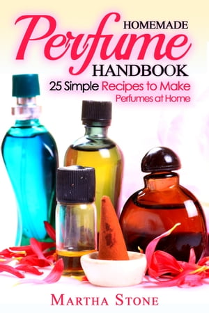 Homemade Perfume Handbook: 25 Simple Recipes to Make Perfumes at Home【電子書籍】[ Martha Stone ]