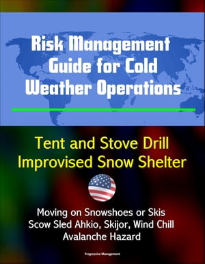 Risk Management Guide for Cold Weather Operations: Tent and Stove Drill, Improvised Snow Shelter, Moving on Snowshoes or Skis, Scow Sled Ahkio, Skijor, Wind Chill, Avalanche Hazard【電子書籍】[ Progressive Management ]