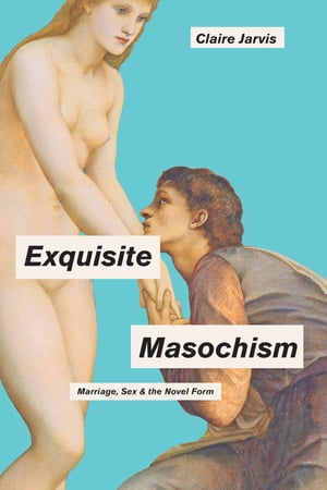 Exquisite Masochism Marriage, Sex, and the Novel Form【電子書籍】 Claire Jarvis