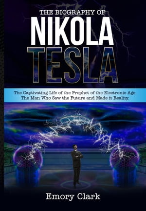 The Biography of Nikola Tesla : The Captivating Life of the Prophet of the Electronic Age. The Man Who Saw the Future and Made It Reality.