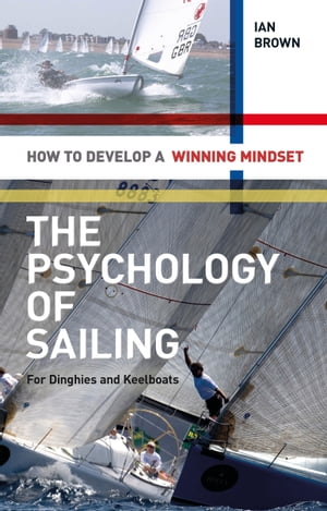 The Psychology of Sailing for Dinghies and Keelboats How to Develop a Winning Mindset【電子書籍】 Ian Brown
