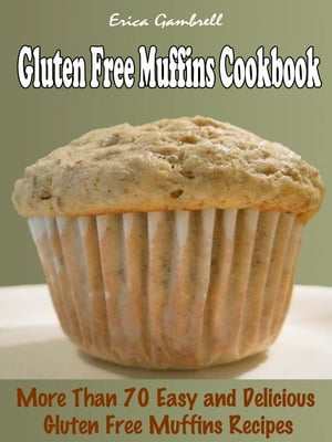 Gluten Free Muffins Cookbook : More than 70 Delicious, Easy Gluten Free Muffins Recipes