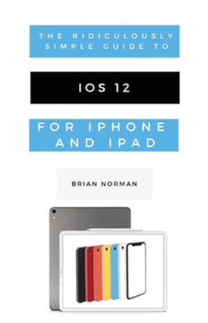 The Ridiculously Simple Guide to iOS 12 A Beginners Guide to the Latest Generation of iPhone and iPad【電子書籍】[ Brian Norman ]