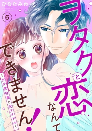 ヲタクと恋なんてできません！～ガチ恋社長と元アイドル～6