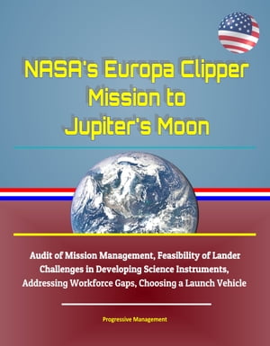 NASA's Europa Clipper Mission to Jupiter's Moon: Audit of Mission Management, Feasibility of Lander, Challenges in Developing Science Instruments, Addressing Workforce Gaps, Choosing a Launch Vehicle【電子書籍】[ Progressive Management ]