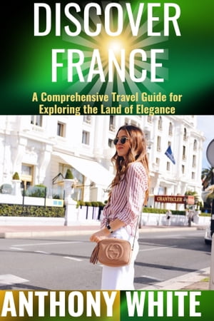 Discover France A Comprehensive Travel Guide for Exploring the Land of Elegance【電子書籍】[ Anthony White ]