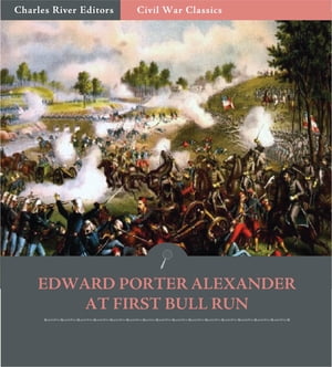 General Edward Porter Alexander at First Bull Run: Account of the Battle from His Memoirs (Illustrated Edition)