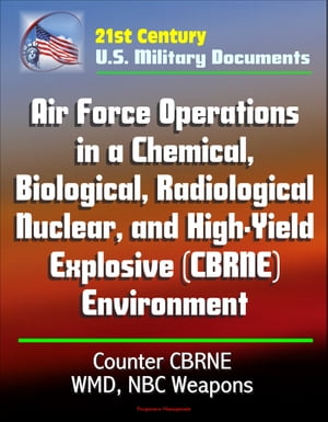 21st Century U.S. Military Documents: Air Force Operations in a Chemical, Biological, Radiological, Nuclear, and High-Yield Explosive (CBRNE) Environment, Counter CBRNE, WMD, NBC Weapons