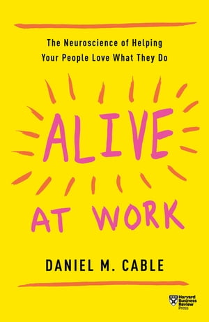 Alive at Work The Neuroscience of Helping Your People Love What They Do【電子書籍】 Daniel M. Cable