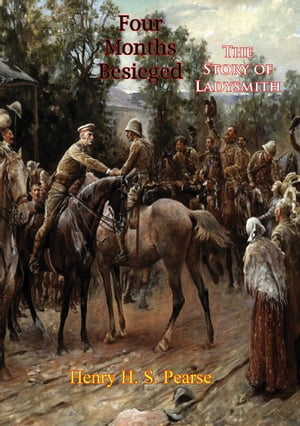 Four Months Besieged: The Story of Ladysmith Being Unpublished Letters from H. H. S. Pearse, the "Daily News" Special Correspondent 