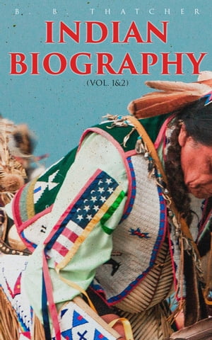 Indian Biography (Vol. 1 2) The Lives of the Distinguished Orators, Warriors, Statesmen, and Other Remarkable Characters among Native North Americans【電子書籍】 B. B. Thatcher