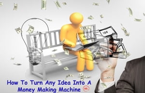 How To Turn Any Idea Into A Money Making Machine