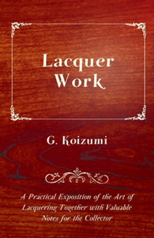 Lacquer Work - A Practical Exposition of the Art of Lacquering Together with Valuable Notes for the Collector