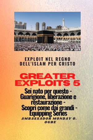 Greater Exploits - 5 - Exploit nel Regno dell'Islam per Cristo Sei nato per questo Exploit nel Regno dell'Islam per Cristo Sei nato per questo - Guarigione, Liberazione e Restauro - Scopri come dai Grandi【電子書籍】[ Ambassador Monday O. Ogbe ]