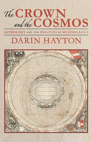 The Crown and the Cosmos Astrology and the Politics of Maximilian I【電子書籍】[ Darin Hayton ]