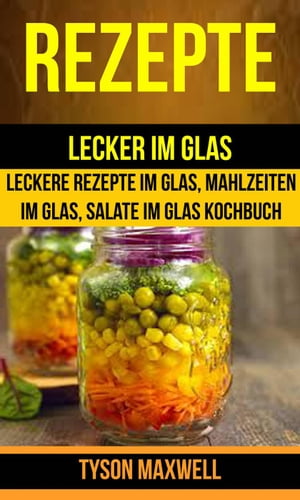 Rezepte: Lecker im Glas - Leckere Rezepte im Glas, Mahlzeiten im Glas, Salate im Glas Kochbuch (Kochbuch: Jars)【電子書籍】 Tyson Maxwell