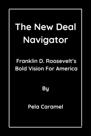 The New Deal Navigator Franklin D. Roosevelt’s Bold Vision For America【電子書籍】[ Pela Caramel ]