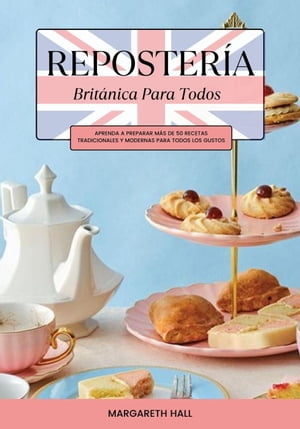 Repostería Británica Para Todos: Aprenda a Preparar más de 50 Recetas Tradicionales y Modernas para Todos los Gustos