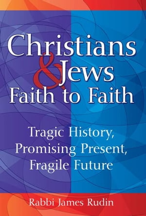 Christians and JewsーFaith to Faith: Tragic History, Promising Present, Fragile Future