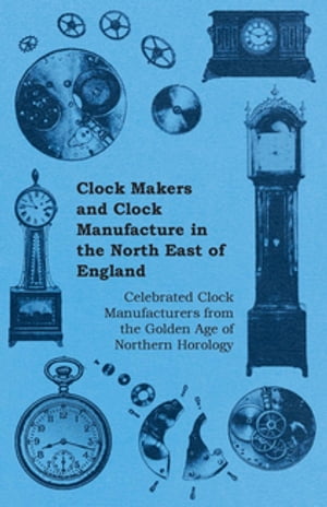 Clock Makers and Clock Manufacture in the North East of England - Celebrated Clock Manufacturers from the Golden Age of Northern Horology