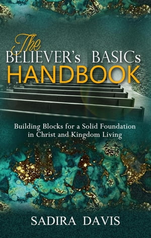 The Believer 039 s Basics Handbook: Building Blocks for a Solid Foundation in Christ and Kingdom Living【電子書籍】 Sadira Davis