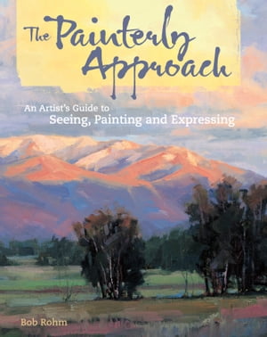 The Painterly Approach An Artist's Guide To Seeing, Painting And Expressing【電子書籍】[ Bob Rohm ]