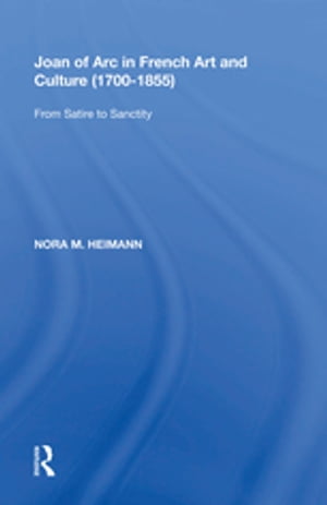 Joan of Arc in French Art and Culture (1700?1855) From Satire to Sanctity【電子書籍】[ Nora M. Heimann ]