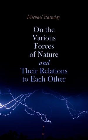 On the various forces of nature and their relations to each other【電子書籍】 Michael Faraday