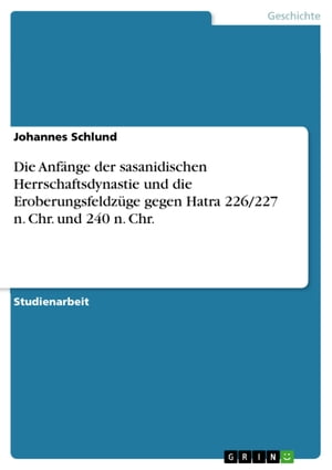 Die Anfänge der sasanidischen Herrschaftsdynastie und die Eroberungsfeldzüge gegen Hatra 226/227 n. Chr. und 240 n. Chr.