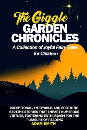 THE GIGGLE GARDEN CHRONICLES A Collection of Joyful Fairy Tales for Children Exceptional, enjoyable, and soothing bedtime stories that impart numerous virtues, fostering enthusiasm for the pleasure of reading【電子書籍】 Adam Smith