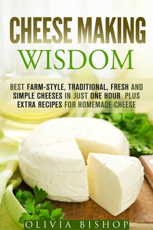 Cheese Making Wisdom: Best Farm-Style, Traditional, Fresh and Simple Cheeses in Just One Hour Plus Extra Recipes for Homemade Cheese