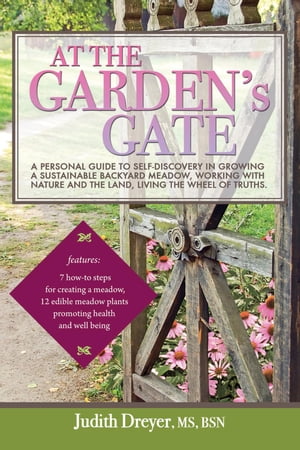 At the Garden 039 s Gate A Personal Guide to Self-Discovery in Growing a Sustainable Backyard Meadow, Working with Nature and the Land, Living the Wheel of Truths【電子書籍】 Judith Dreyer, MS, BSN