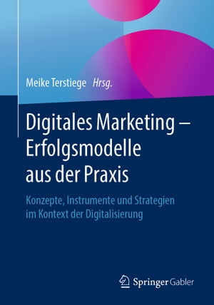 Digitales Marketing ? Erfolgsmodelle aus der Praxis Konzepte, Instrumente und Strategien im Kontext der Digitalisierung