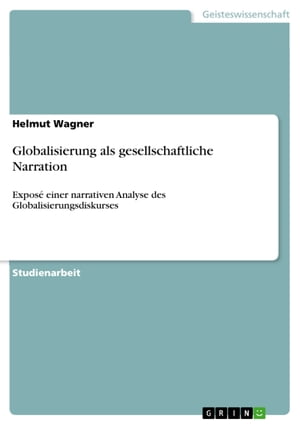 Globalisierung als gesellschaftliche Narration Expos einer narrativen Analyse des Globalisierungsdiskurses【電子書籍】 Helmut Wagner