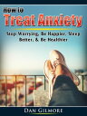 How to Treat Anxiety Stop Worrying, Be Happier, Sleep Better, & Be Healthier