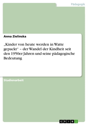 'Kinder von heute werden in Watte gepackt' - der Wandel der Kindheit seit den 1950er Jahren und seine p?dagogische Bedeutung