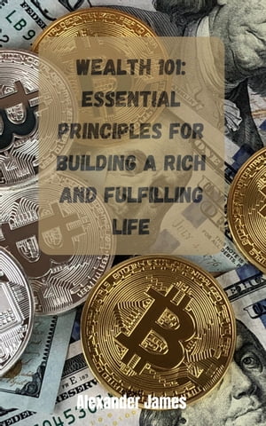 WEALTH 101: essential principles for building a Rich and Fulfilling life