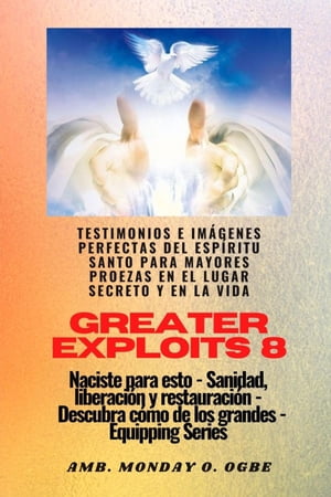 Greater Exploits - 8 - Testimonios e Im?genes Perfectas del ESP?RITU SANTO para Mayores Proezas Testimonios e Im?genes Perfectas del ESP?RITU SANTO para Mayores Proezas en el Lugar Secreto y en la Vida Naciste para esto - Sanidad, Li